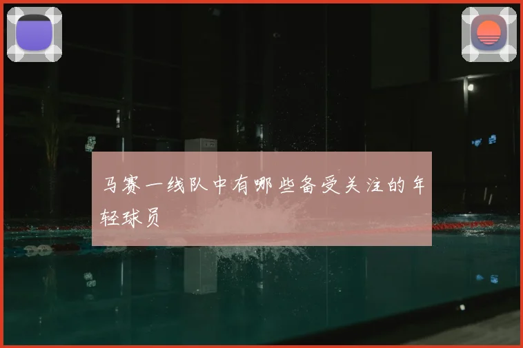 马赛一线队中有哪些备受关注的年轻球员