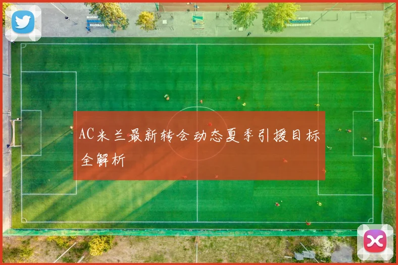 AC米兰最新转会动态夏季引援目标全解析