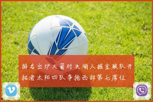 排名出炉火箭对决湖人掘金狼队开拓者太阳四队争抢西部第七席位