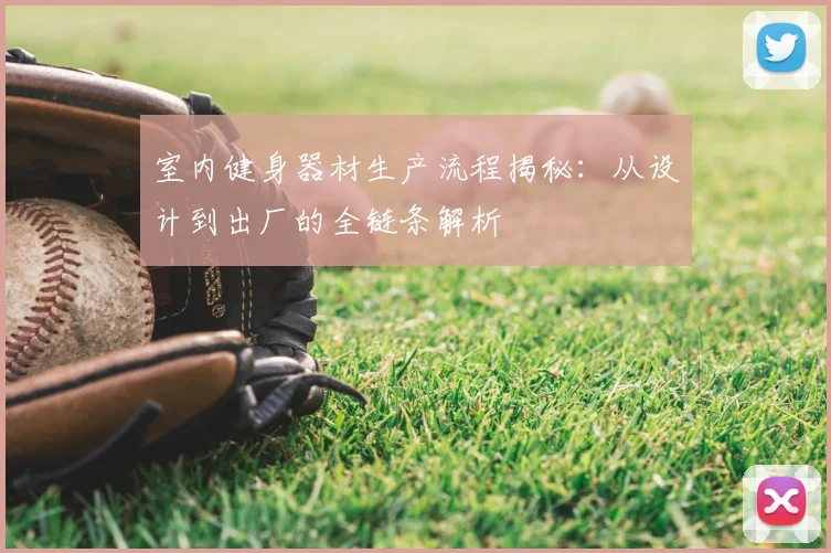 室内健身器材生产流程揭秘:从设计到出厂的全链条解析