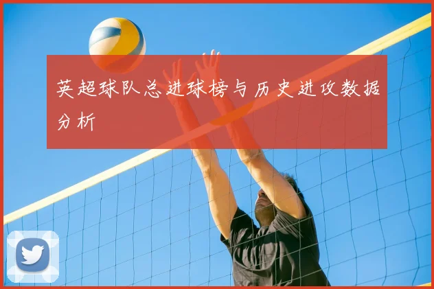 英超球队总进球榜与历史进攻数据分析