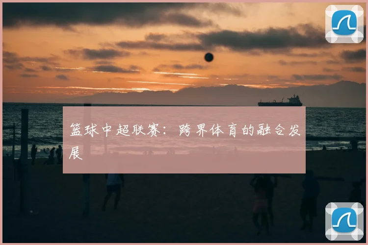 篮球中超联赛：跨界体育的融合发展