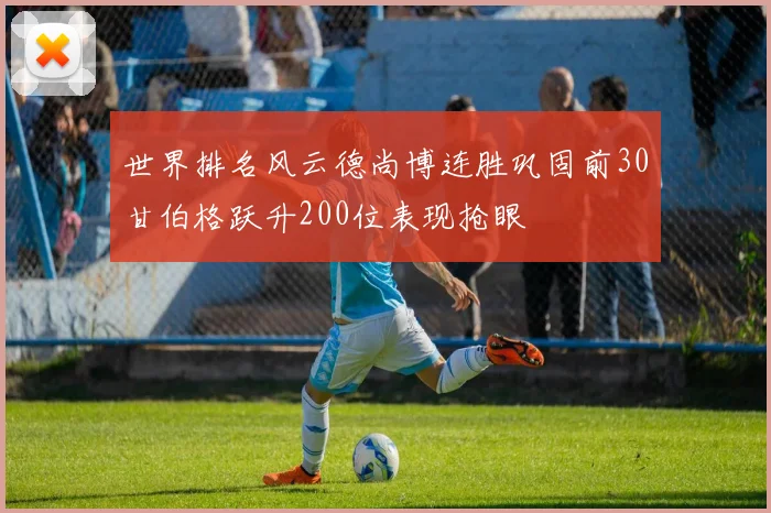世界排名风云德尚博连胜巩固前30甘伯格跃升200位表现抢眼