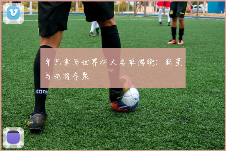 年巴拿马世界杯大名单揭晓：新星与老将齐聚